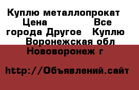 Куплю металлопрокат › Цена ­ 800 000 - Все города Другое » Куплю   . Воронежская обл.,Нововоронеж г.